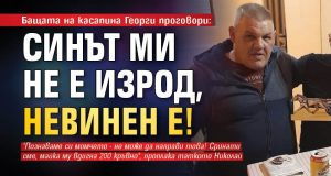Проговори бащата на Георги Николаев: Набеден е! Той не е изрод невинен е!