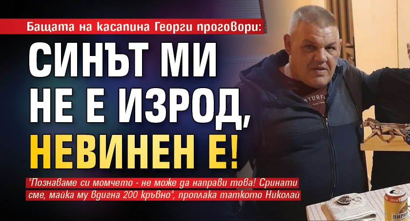 Проговори бащата на Георги Николаев: Набеден е! Той не е изрод невинен е!