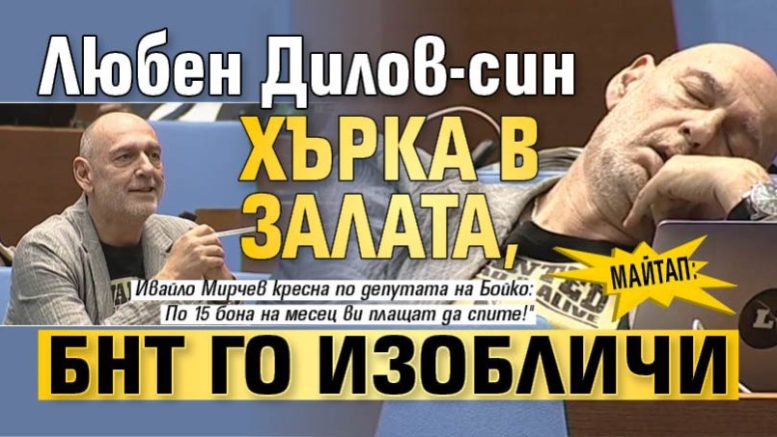 МАЙТАП: Любен Дилов-син хърка в залата БНТ го изобличи